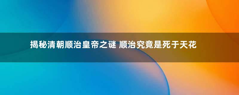 揭秘清朝顺治皇帝之谜 顺治究竟是死于天花还是出家了